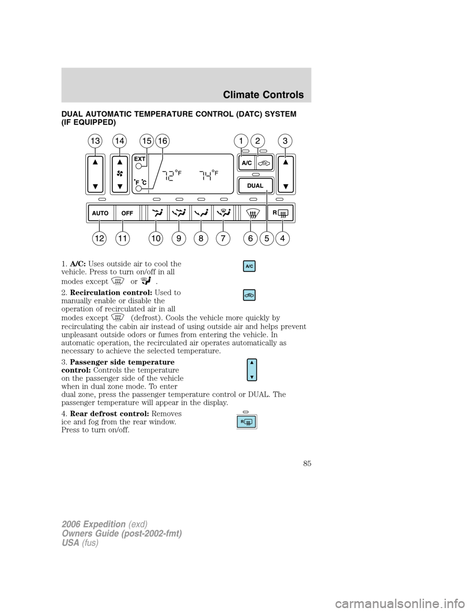 FORD EXPEDITION 2006 2.G Manual Online DUAL AUTOMATIC TEMPERATURE CONTROL (DATC) SYSTEM
(IF EQUIPPED)
1.A/C:Uses outside air to cool the
vehicle. Press to turn on/off in all
modes except
or.
2.Recirculation control:Used to
manually enable 