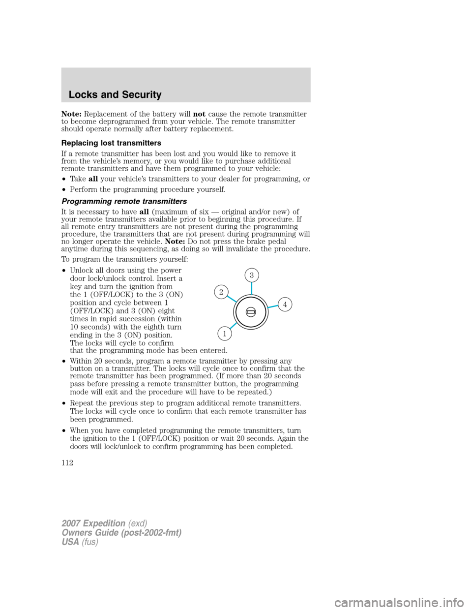 FORD EXPEDITION 2007 3.G Owners Manual Note:Replacement of the battery willnotcause the remote transmitter
to become deprogrammed from your vehicle. The remote transmitter
should operate normally after battery replacement.
Replacing lost t