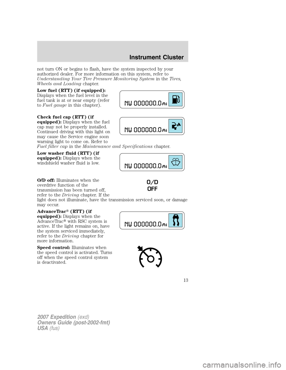 FORD EXPEDITION 2007 3.G Owners Manual not turn ON or begins to flash, have the system inspected by your
authorized dealer. For more information on this system, refer to
Understanding Your Tire Pressure Monitoring Systemin theTires,
Wheels