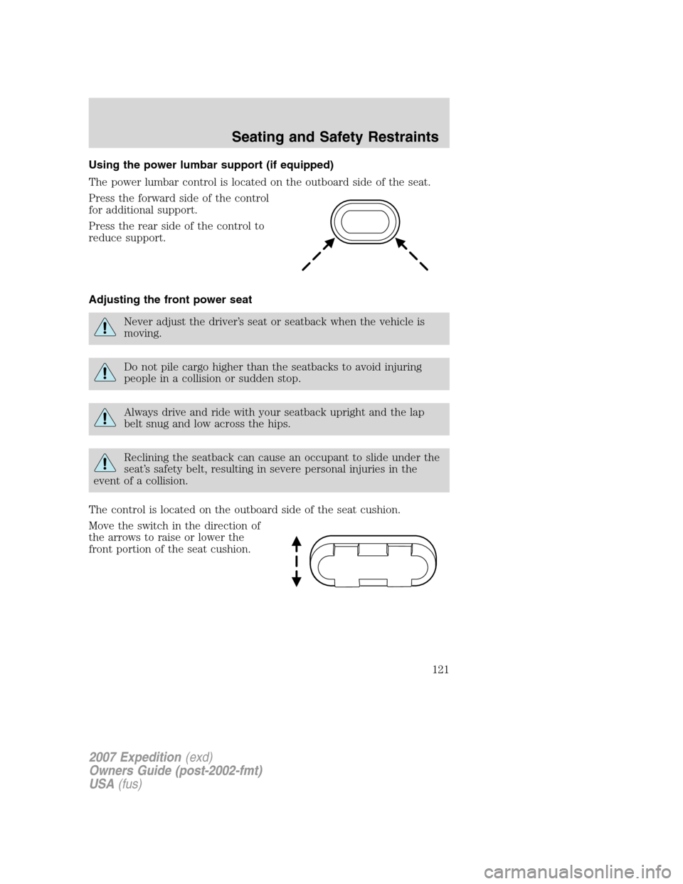 FORD EXPEDITION 2007 3.G Owners Manual Using the power lumbar support (if equipped)
The power lumbar control is located on the outboard side of the seat.
Press the forward side of the control
for additional support.
Press the rear side of FORD EXPEDITION 2007 3.G Owners Manual Using the power lumbar support (if equipped)
The power lumbar control is located on the outboard side of the seat.
Press the forward side of the control
for additional support.
Press the rear side of