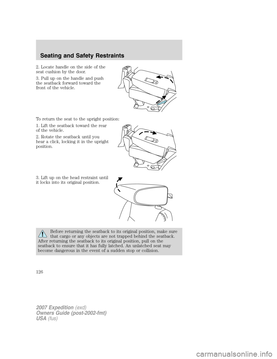 FORD EXPEDITION 2007 3.G Owners Manual 2. Locate handle on the side of the
seat cushion by the door.
3. Pull up on the handle and push
the seatback forward toward the
front of the vehicle.
To return the seat to the upright position:
1. Lif FORD EXPEDITION 2007 3.G Owners Manual 2. Locate handle on the side of the
seat cushion by the door.
3. Pull up on the handle and push
the seatback forward toward the
front of the vehicle.
To return the seat to the upright position:
1. Lif