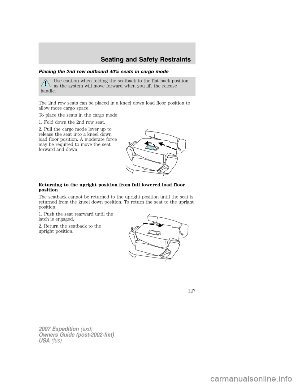 FORD EXPEDITION 2007 3.G Owners Manual Placing the 2nd row outboard 40% seats in cargo mode
Use caution when folding the seatback to the flat back position
as the system will move forward when you lift the release
handle.
The 2nd row seats