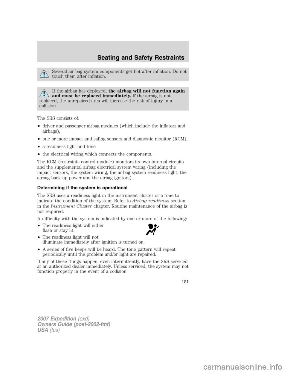 FORD EXPEDITION 2007 3.G Owners Manual Several air bag system components get hot after inflation. Do not
touch them after inflation.
If the airbag has deployed,the airbag will not function again
and must be replaced immediately.If the airb