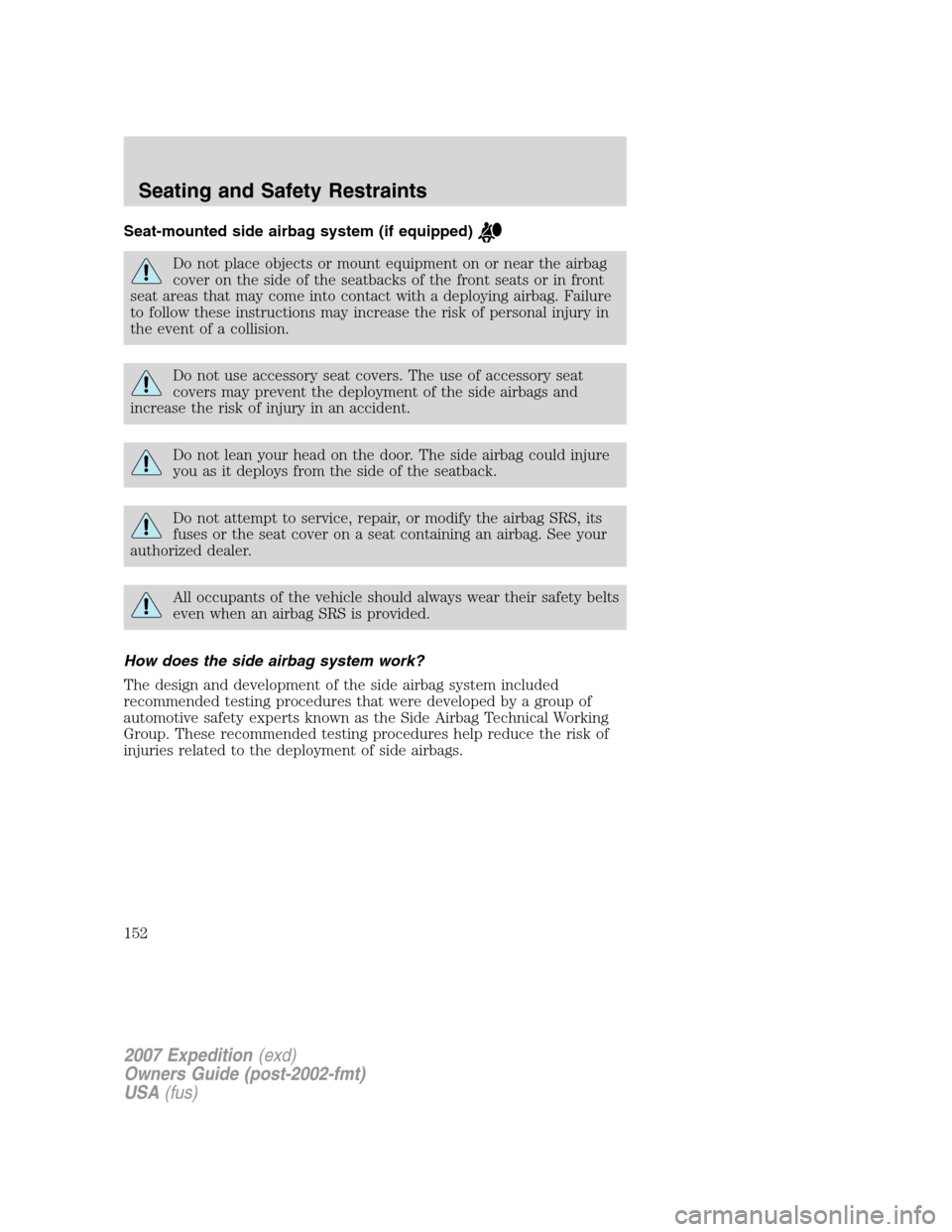 FORD EXPEDITION 2007 3.G Owners Manual Seat-mounted side airbag system (if equipped)
Do not place objects or mount equipment on or near the airbag
cover on the side of the seatbacks of the front seats or in front
seat areas that may come i