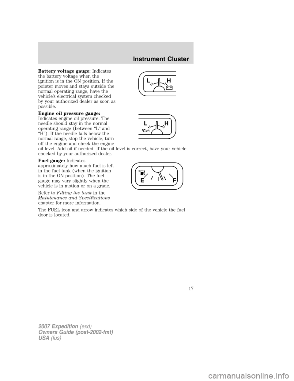 FORD EXPEDITION 2007 3.G Owners Manual Battery voltage gauge:Indicates
the battery voltage when the
ignition is in the ON position. If the
pointer moves and stays outside the
normal operating range, have the
vehicle’s electrical system c