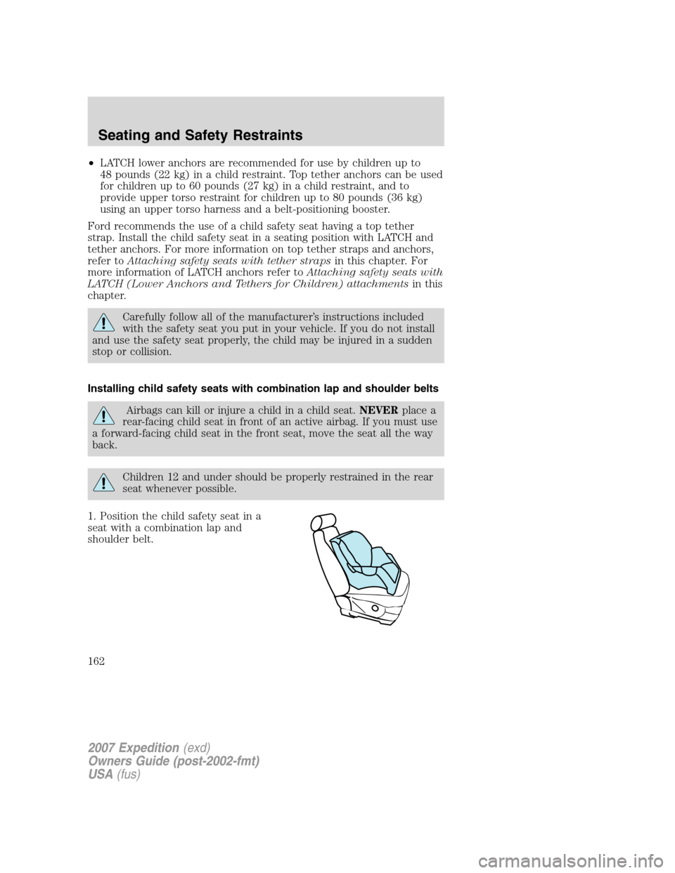 FORD EXPEDITION 2007 3.G Owners Manual •LATCH lower anchors are recommended for use by children up to
48 pounds (22 kg) in a child restraint. Top tether anchors can be used
for children up to 60 pounds (27 kg) in a child restraint, and t FORD EXPEDITION 2007 3.G Owners Manual •LATCH lower anchors are recommended for use by children up to
48 pounds (22 kg) in a child restraint. Top tether anchors can be used
for children up to 60 pounds (27 kg) in a child restraint, and t