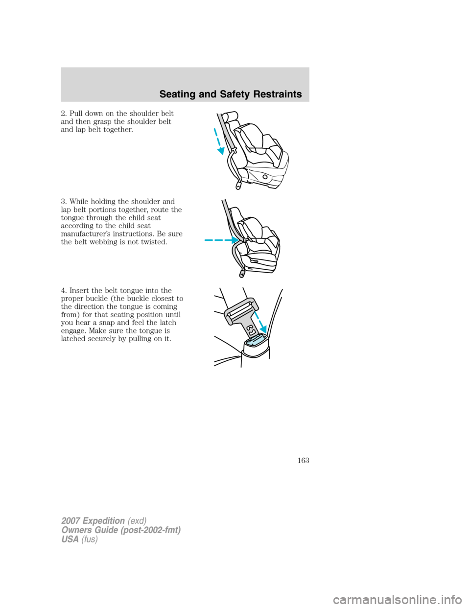 FORD EXPEDITION 2007 3.G Owners Manual 2. Pull down on the shoulder belt
and then grasp the shoulder belt
and lap belt together.
3. While holding the shoulder and
lap belt portions together, route the
tongue through the child seat
accordin FORD EXPEDITION 2007 3.G Owners Manual 2. Pull down on the shoulder belt
and then grasp the shoulder belt
and lap belt together.
3. While holding the shoulder and
lap belt portions together, route the
tongue through the child seat
accordin