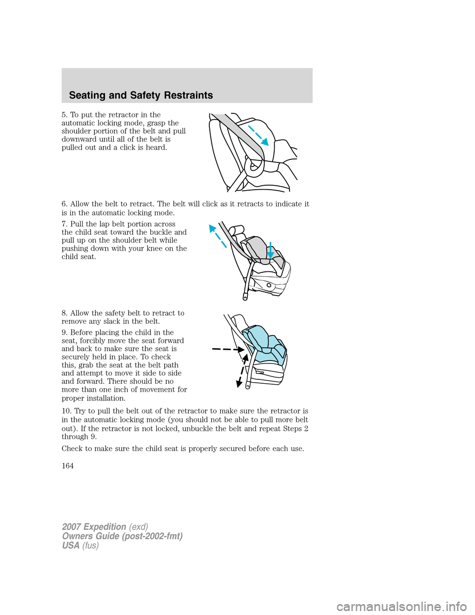 FORD EXPEDITION 2007 3.G Owners Manual 5. To put the retractor in the
automatic locking mode, grasp the
shoulder portion of the belt and pull
downward until all of the belt is
pulled out and a click is heard.
6. Allow the belt to retract. FORD EXPEDITION 2007 3.G Owners Manual 5. To put the retractor in the
automatic locking mode, grasp the
shoulder portion of the belt and pull
downward until all of the belt is
pulled out and a click is heard.
6. Allow the belt to retract.