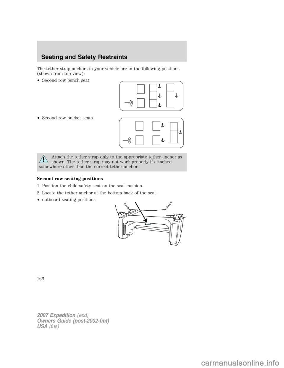 FORD EXPEDITION 2007 3.G Owners Manual The tether strap anchors in your vehicle are in the following positions
(shown from top view):
•Second row bench seat
•Second row bucket seats
Attach the tether strap only to the appropriate tethe FORD EXPEDITION 2007 3.G Owners Manual The tether strap anchors in your vehicle are in the following positions
(shown from top view):
•Second row bench seat
•Second row bucket seats
Attach the tether strap only to the appropriate tethe