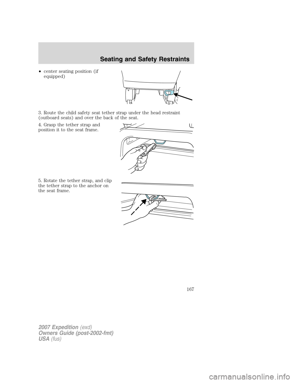 FORD EXPEDITION 2007 3.G Owners Manual •center seating position (if
equipped)
3. Route the child safety seat tether strap under the head restraint
(outboard seats) and over the back of the seat.
4. Grasp the tether strap and
position it FORD EXPEDITION 2007 3.G Owners Manual •center seating position (if
equipped)
3. Route the child safety seat tether strap under the head restraint
(outboard seats) and over the back of the seat.
4. Grasp the tether strap and
position it