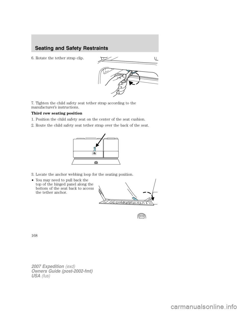 FORD EXPEDITION 2007 3.G Owners Manual 6. Rotate the tether strap clip.
7. Tighten the child safety seat tether strap according to the
manufacturer’s instructions.
Third row seating position
1. Position the child safety seat on the cente FORD EXPEDITION 2007 3.G Owners Manual 6. Rotate the tether strap clip.
7. Tighten the child safety seat tether strap according to the
manufacturer’s instructions.
Third row seating position
1. Position the child safety seat on the cente