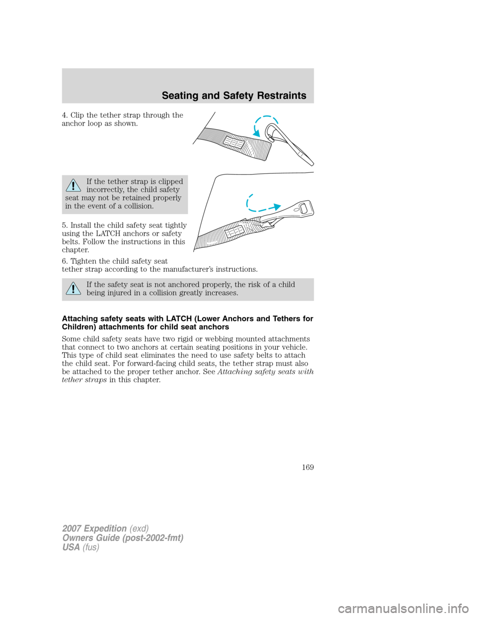 FORD EXPEDITION 2007 3.G Owners Manual 4. Clip the tether strap through the
anchor loop as shown.
If the tether strap is clipped
incorrectly, the child safety
seat may not be retained properly
in the event of a collision.
5. Install the ch FORD EXPEDITION 2007 3.G Owners Manual 4. Clip the tether strap through the
anchor loop as shown.
If the tether strap is clipped
incorrectly, the child safety
seat may not be retained properly
in the event of a collision.
5. Install the ch