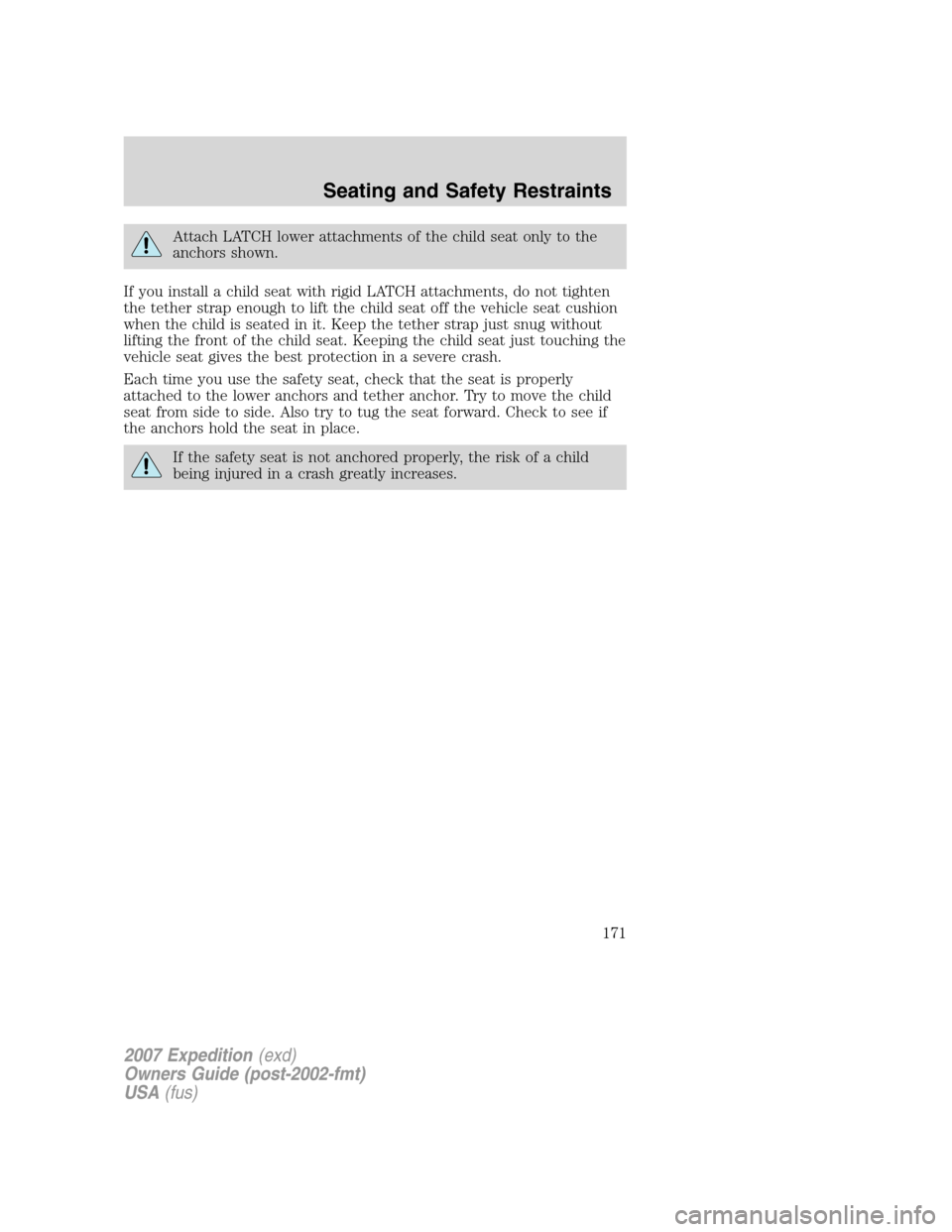 FORD EXPEDITION 2007 3.G Owners Manual Attach LATCH lower attachments of the child seat only to the
anchors shown.
If you install a child seat with rigid LATCH attachments, do not tighten
the tether strap enough to lift the child seat off FORD EXPEDITION 2007 3.G Owners Manual Attach LATCH lower attachments of the child seat only to the
anchors shown.
If you install a child seat with rigid LATCH attachments, do not tighten
the tether strap enough to lift the child seat off