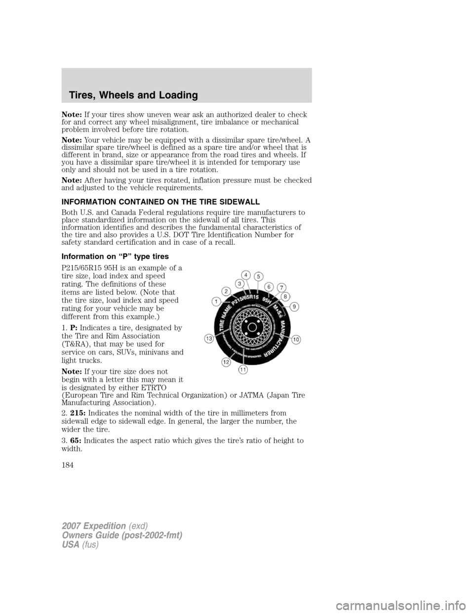 FORD EXPEDITION 2007 3.G Owners Manual Note:If your tires show uneven wear ask an authorized dealer to check
for and correct any wheel misalignment, tire imbalance or mechanical
problem involved before tire rotation.
Note:Your vehicle may 