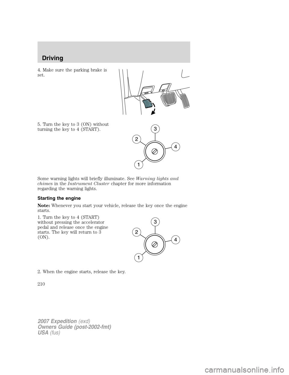 FORD EXPEDITION 2007 3.G Owners Manual 4. Make sure the parking brake is
set.
5. Turn the key to 3 (ON) without
turning the key to 4 (START).
Some warning lights will briefly illuminate. SeeWarning lights and
chimesin theInstrument Cluster