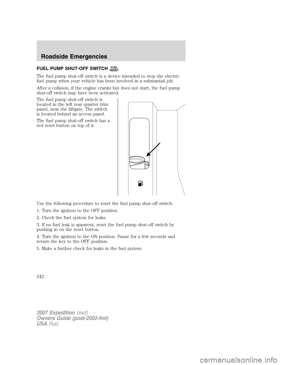 FORD EXPEDITION 2007 3.G Owners Manual FUEL PUMP SHUT-OFF SWITCHFUEL
RESET
The fuel pump shut-off switch is a device intended to stop the electric
fuel pump when your vehicle has been involved in a substantial jolt.
After a collision, if t