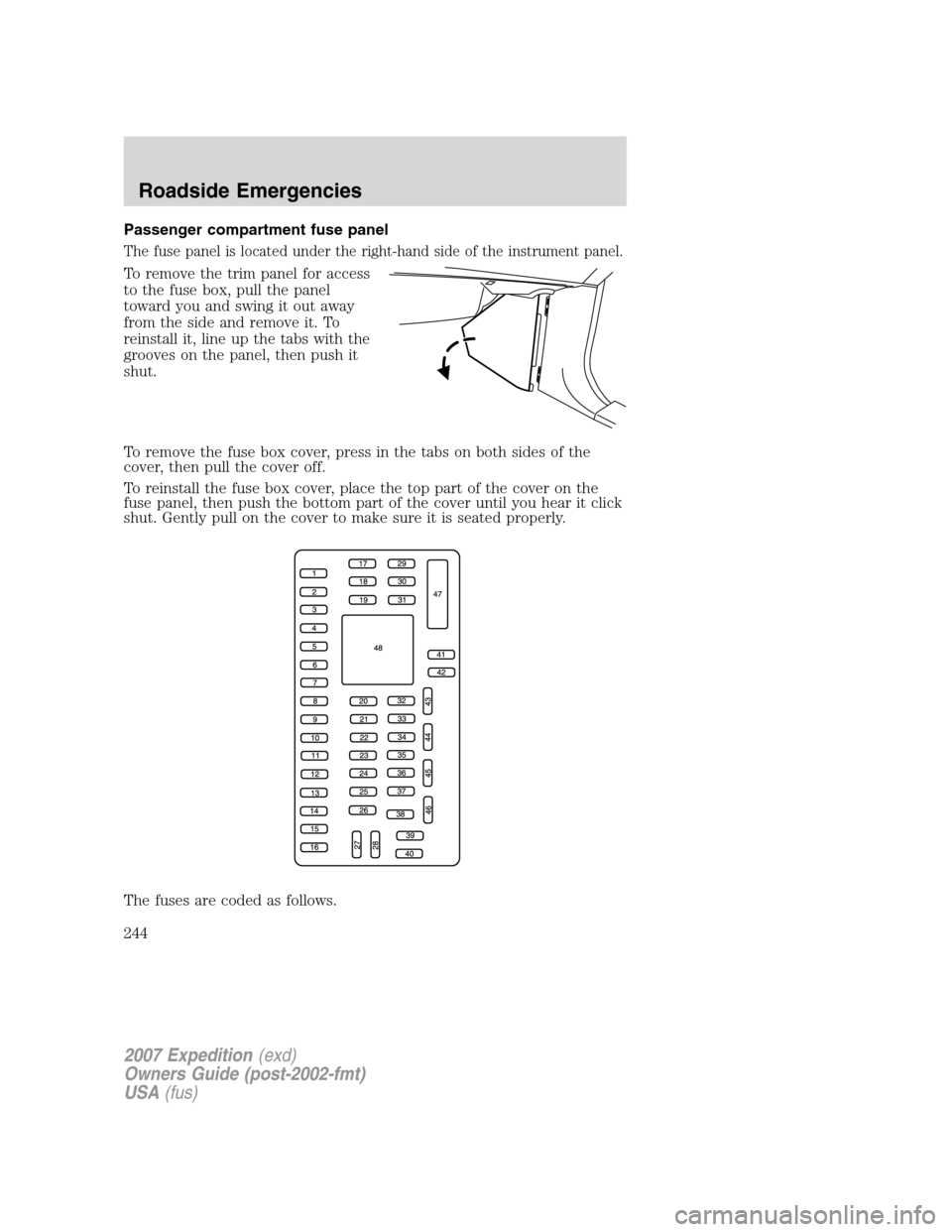 FORD EXPEDITION 2007 3.G Owners Manual Passenger compartment fuse panel
The fuse panel is located under the right-hand side of the instrument panel.
To remove the trim panel for access
to the fuse box, pull the panel
toward you and swing i FORD EXPEDITION 2007 3.G Owners Manual Passenger compartment fuse panel
The fuse panel is located under the right-hand side of the instrument panel.
To remove the trim panel for access
to the fuse box, pull the panel
toward you and swing i