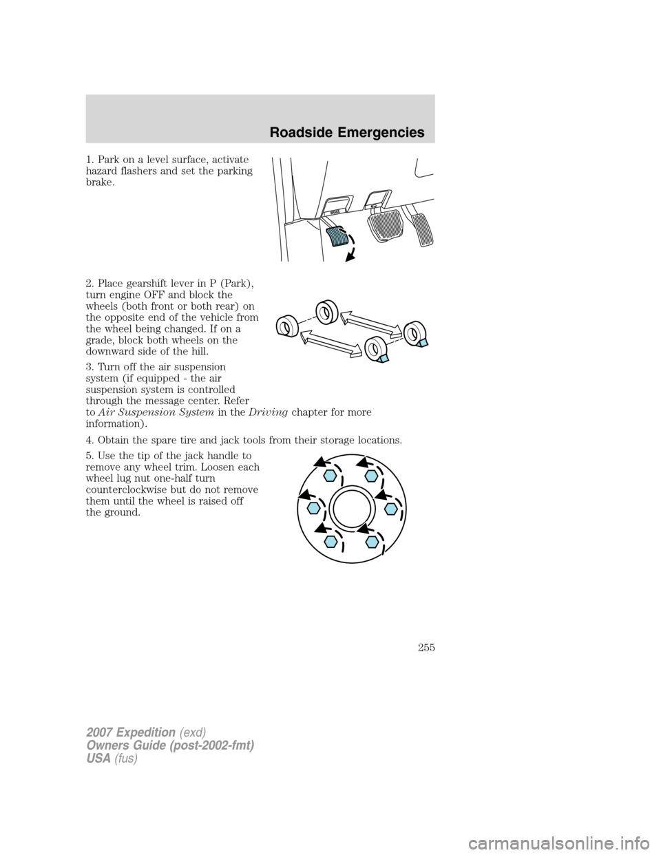 FORD EXPEDITION 2007 3.G Owners Manual 1. Park on a level surface, activate
hazard flashers and set the parking
brake.
2. Place gearshift lever in P (Park),
turn engine OFF and block the
wheels (both front or both rear) on
the opposite end FORD EXPEDITION 2007 3.G Owners Manual 1. Park on a level surface, activate
hazard flashers and set the parking
brake.
2. Place gearshift lever in P (Park),
turn engine OFF and block the
wheels (both front or both rear) on
the opposite end