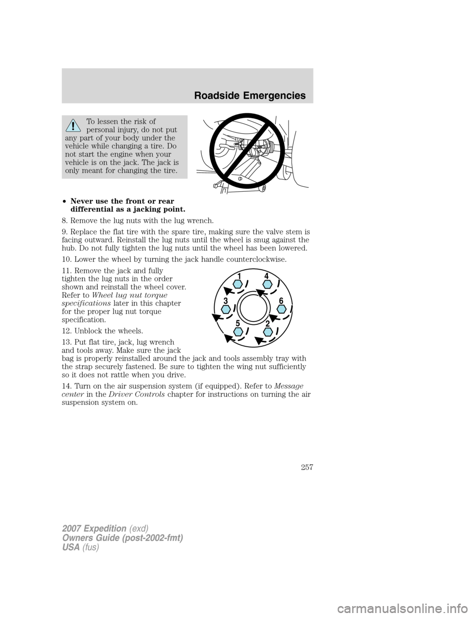 FORD EXPEDITION 2007 3.G Owners Manual To lessen the risk of
personal injury, do not put
any part of your body under the
vehicle while changing a tire. Do
not start the engine when your
vehicle is on the jack. The jack is
only meant for ch FORD EXPEDITION 2007 3.G Owners Manual To lessen the risk of
personal injury, do not put
any part of your body under the
vehicle while changing a tire. Do
not start the engine when your
vehicle is on the jack. The jack is
only meant for ch