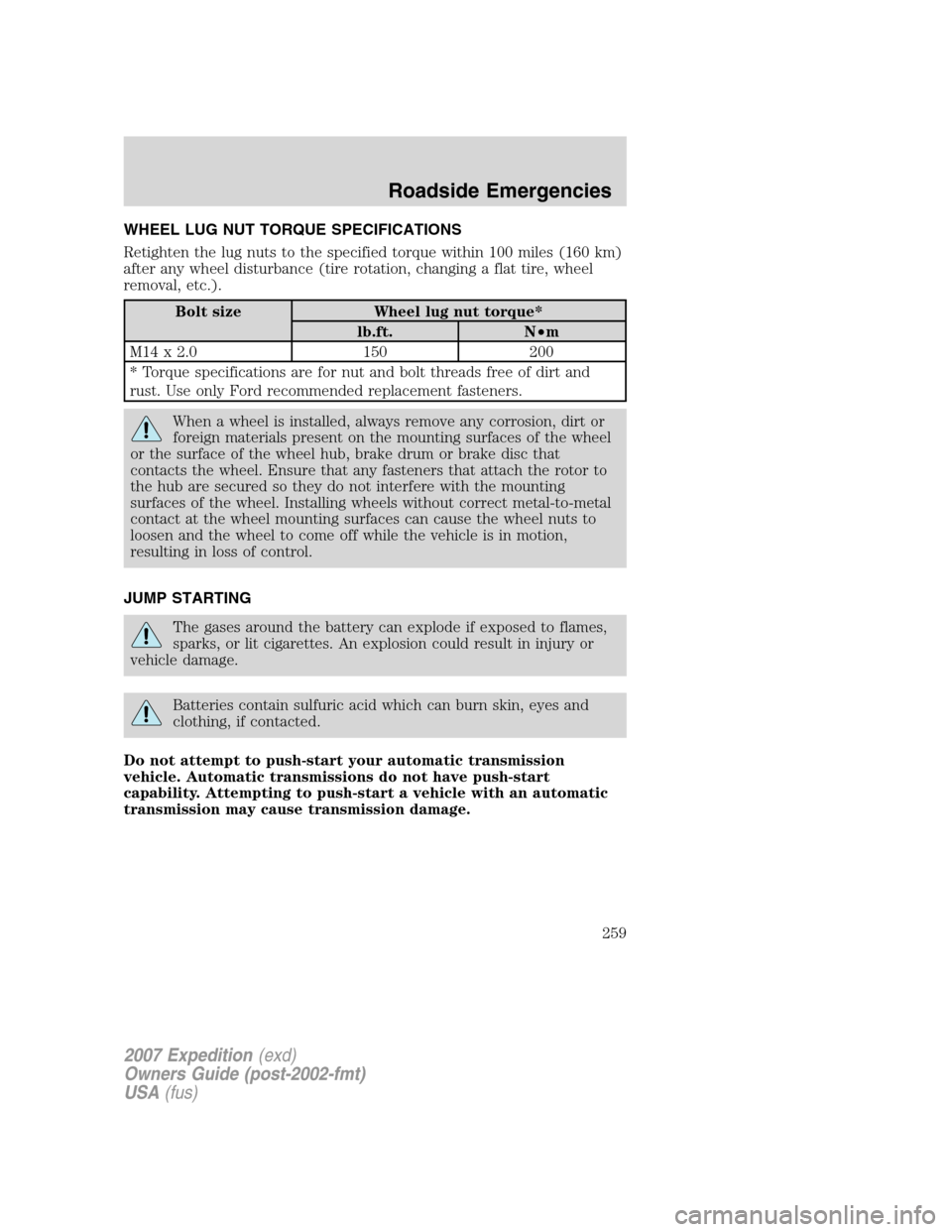 FORD EXPEDITION 2007 3.G Owners Manual WHEEL LUG NUT TORQUE SPECIFICATIONS
Retighten the lug nuts to the specified torque within 100 miles (160 km)
after any wheel disturbance (tire rotation, changing a flat tire, wheel
removal, etc.).
Bol