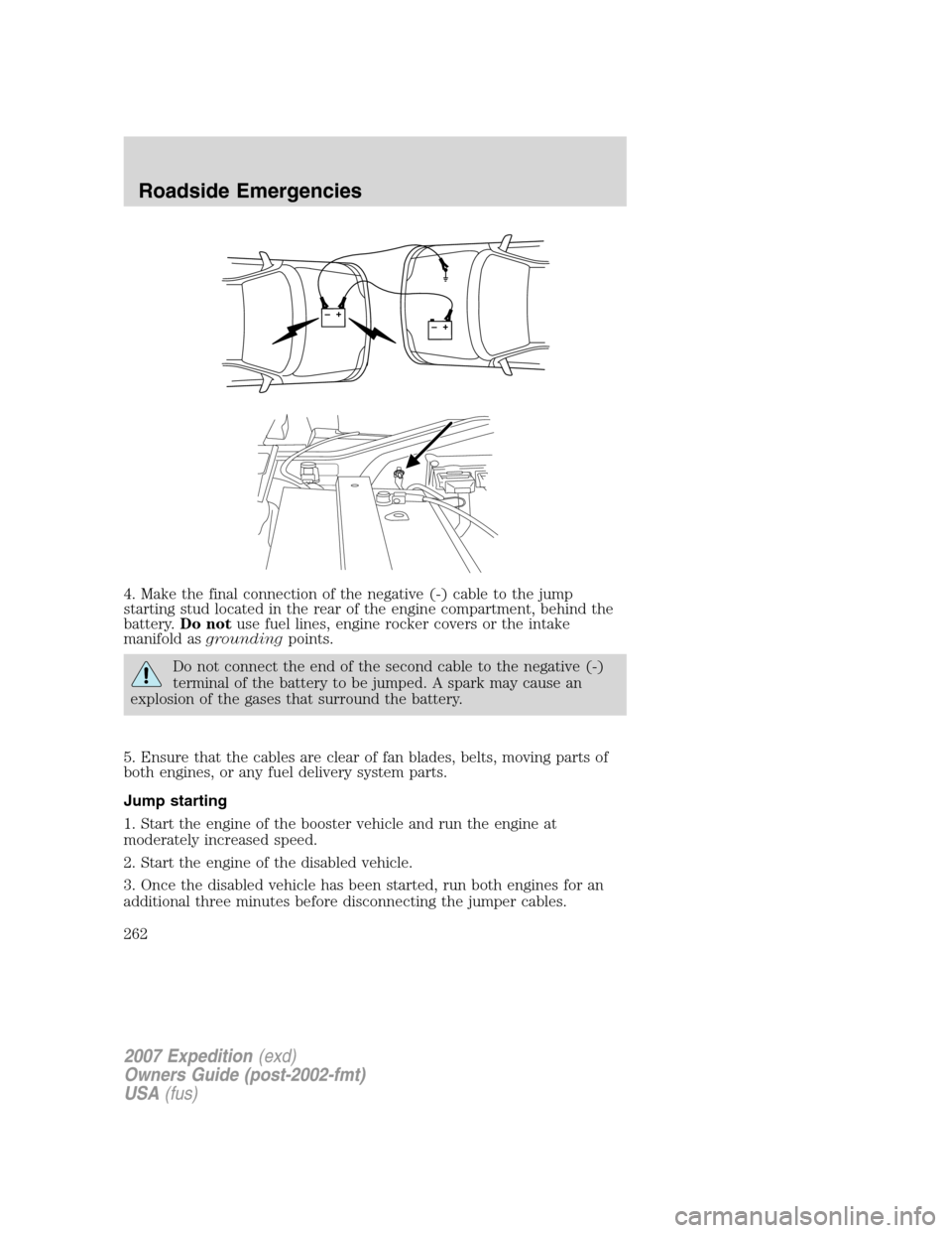 FORD EXPEDITION 2007 3.G Owners Manual 4. Make the final connection of the negative (-) cable to the jump
starting stud located in the rear of the engine compartment, behind the
battery.Do notuse fuel lines, engine rocker covers or the int FORD EXPEDITION 2007 3.G Owners Manual 4. Make the final connection of the negative (-) cable to the jump
starting stud located in the rear of the engine compartment, behind the
battery.Do notuse fuel lines, engine rocker covers or the int