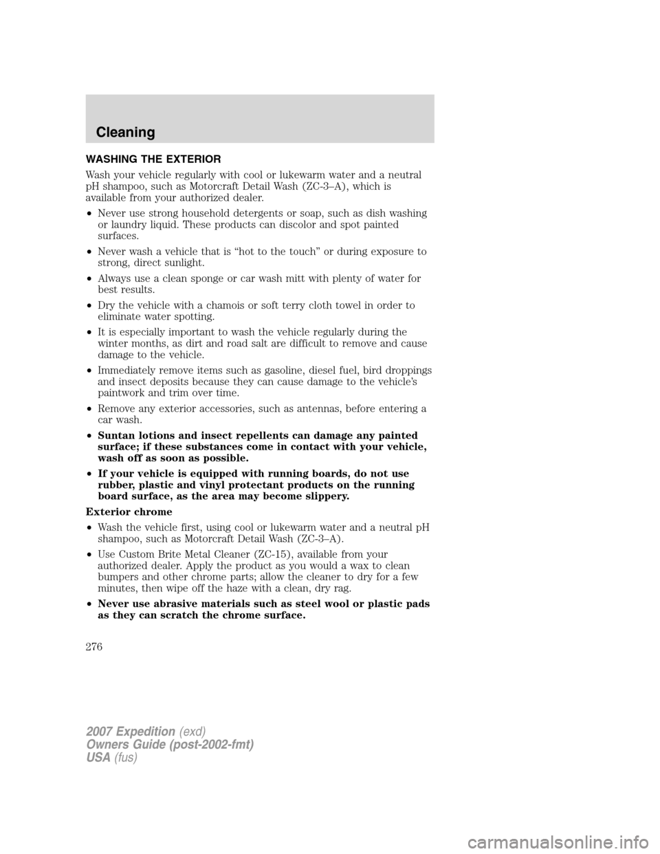 FORD EXPEDITION 2007 3.G Owners Manual WASHING THE EXTERIOR
Wash your vehicle regularly with cool or lukewarm water and a neutral
pH shampoo, such as Motorcraft Detail Wash (ZC-3–A), which is
available from your authorized dealer.
•Nev FORD EXPEDITION 2007 3.G Owners Manual WASHING THE EXTERIOR
Wash your vehicle regularly with cool or lukewarm water and a neutral
pH shampoo, such as Motorcraft Detail Wash (ZC-3–A), which is
available from your authorized dealer.
•Nev