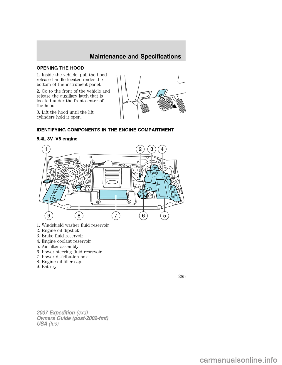 FORD EXPEDITION 2007 3.G Owners Manual OPENING THE HOOD
1. Inside the vehicle, pull the hood
release handle located under the
bottom of the instrument panel.
2. Go to the front of the vehicle and
release the auxiliary latch that is
located