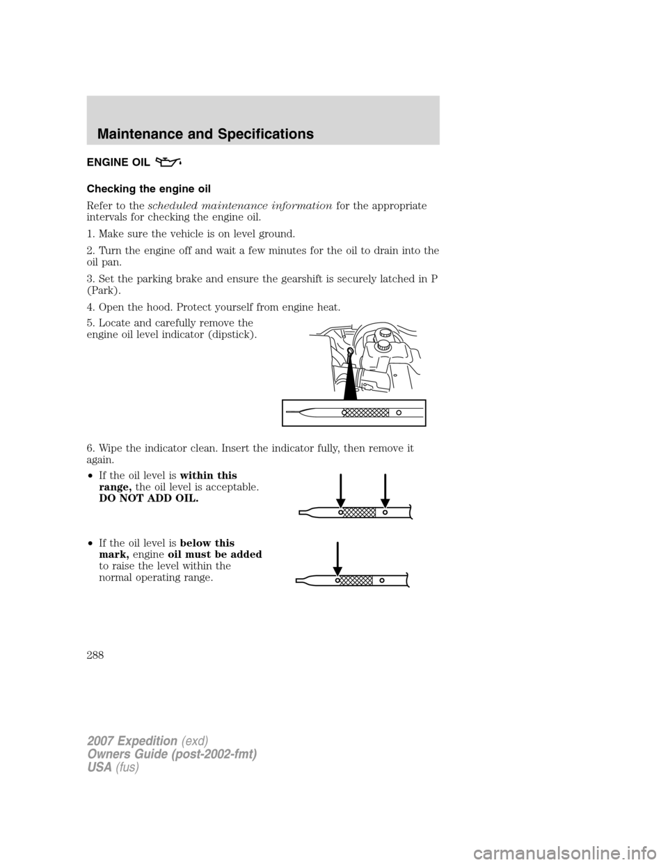FORD EXPEDITION 2007 3.G Owners Manual ENGINE OIL
Checking the engine oil
Refer to thescheduled maintenance informationfor the appropriate
intervals for checking the engine oil.
1. Make sure the vehicle is on level ground.
2. Turn the engi FORD EXPEDITION 2007 3.G Owners Manual ENGINE OIL
Checking the engine oil
Refer to thescheduled maintenance informationfor the appropriate
intervals for checking the engine oil.
1. Make sure the vehicle is on level ground.
2. Turn the engi