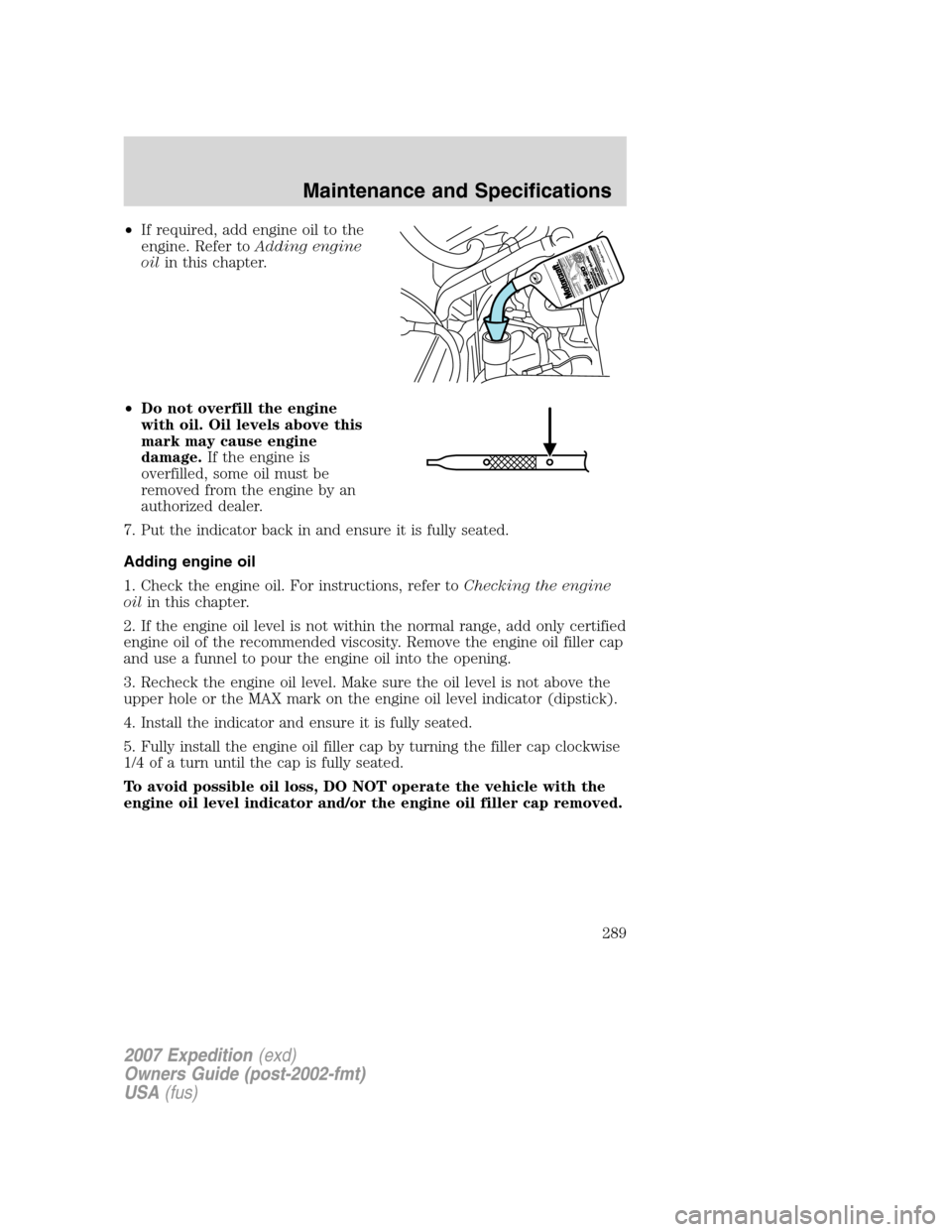 FORD EXPEDITION 2007 3.G Owners Manual •If required, add engine oil to the
engine. Refer toAdding engine
oilin this chapter.
•Do not overfill the engine
with oil. Oil levels above this
mark may cause engine
damage.If the engine is
over