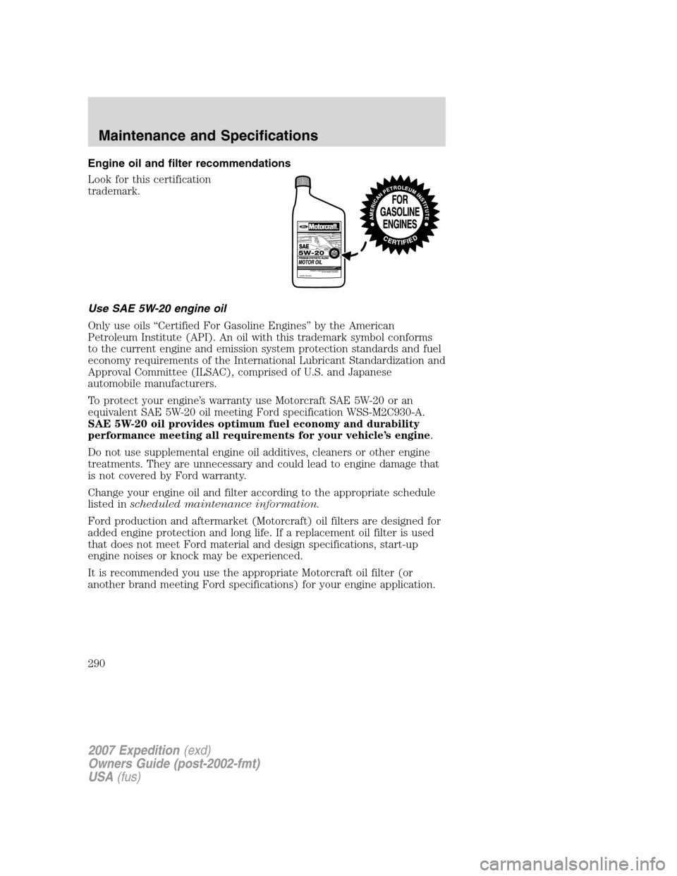 FORD EXPEDITION 2007 3.G Owners Manual Engine oil and filter recommendations
Look for this certification
trademark.
Use SAE 5W-20 engine oil
Only use oils “Certified For Gasoline Engines” by the American
Petroleum Institute (API). An o