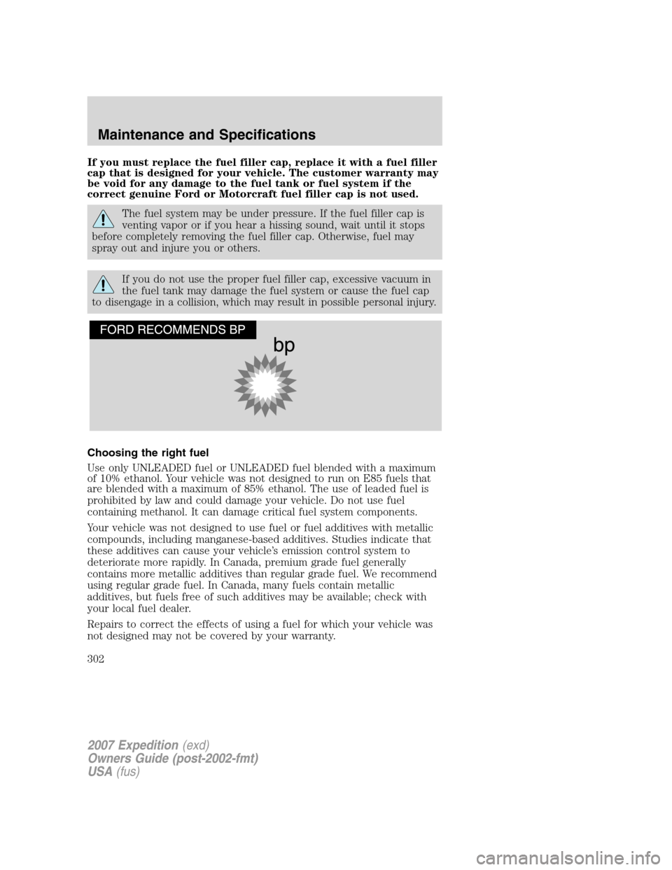 FORD EXPEDITION 2007 3.G Owners Manual If you must replace the fuel filler cap, replace it with a fuel filler
cap that is designed for your vehicle. The customer warranty may
be void for any damage to the fuel tank or fuel system if the
co FORD EXPEDITION 2007 3.G Owners Manual If you must replace the fuel filler cap, replace it with a fuel filler
cap that is designed for your vehicle. The customer warranty may
be void for any damage to the fuel tank or fuel system if the
co