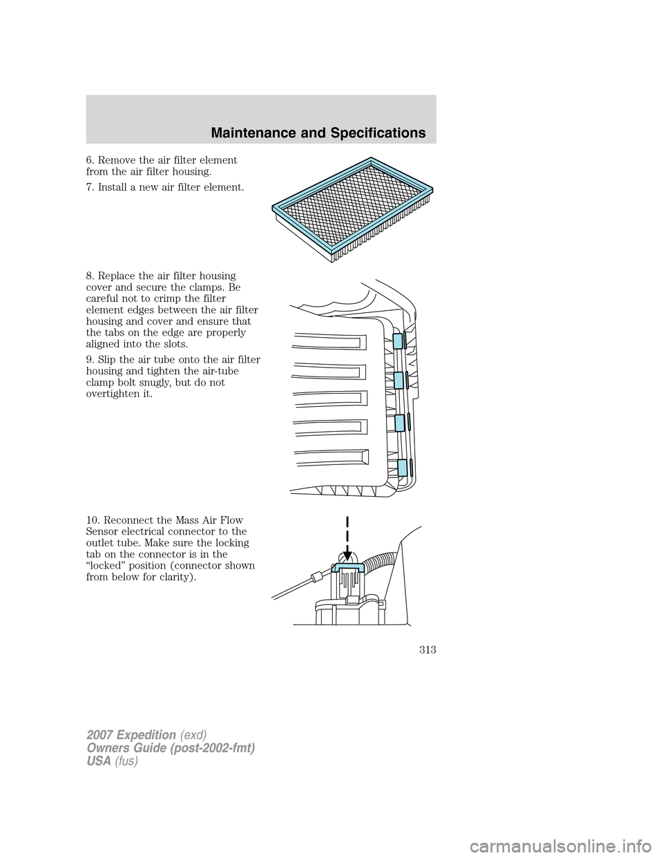FORD EXPEDITION 2007 3.G Owners Manual 6. Remove the air filter element
from the air filter housing.
7. Install a new air filter element.
8. Replace the air filter housing
cover and secure the clamps. Be
careful not to crimp the filter
ele FORD EXPEDITION 2007 3.G Owners Manual 6. Remove the air filter element
from the air filter housing.
7. Install a new air filter element.
8. Replace the air filter housing
cover and secure the clamps. Be
careful not to crimp the filter
ele