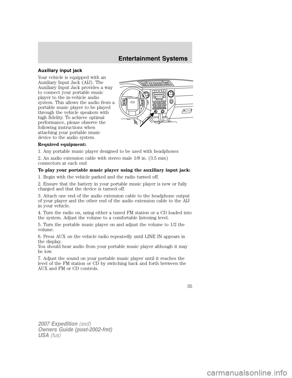 FORD EXPEDITION 2007 3.G Owners Manual Auxiliary input jack
Your vehicle is equipped with an
Auxiliary Input Jack (AIJ). The
Auxiliary Input Jack provides a way
to connect your portable music
player to the in-vehicle audio
system. This all