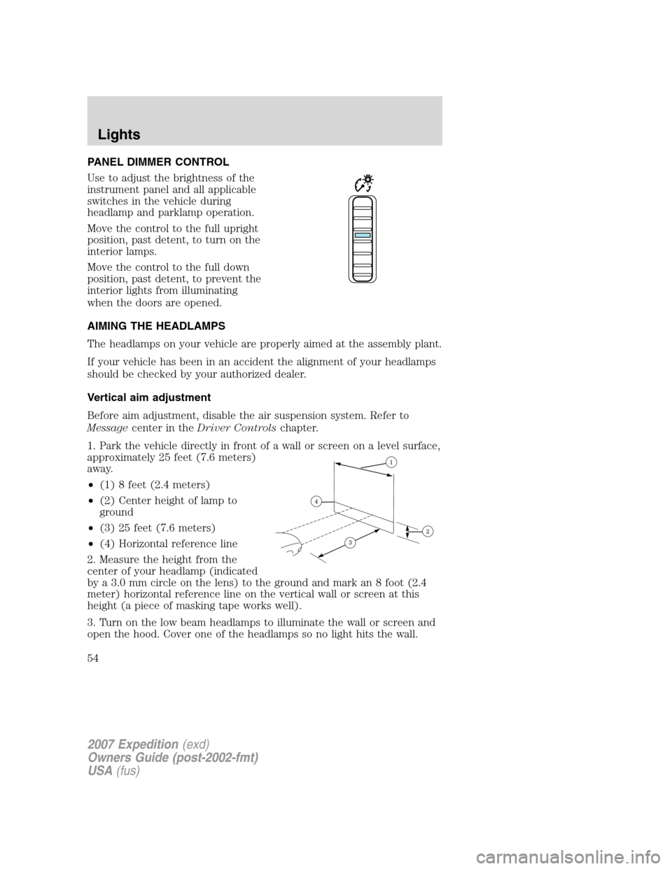 FORD EXPEDITION 2007 3.G Workshop Manual PANEL DIMMER CONTROL
Use to adjust the brightness of the
instrument panel and all applicable
switches in the vehicle during
headlamp and parklamp operation.
Move the control to the full upright
positi