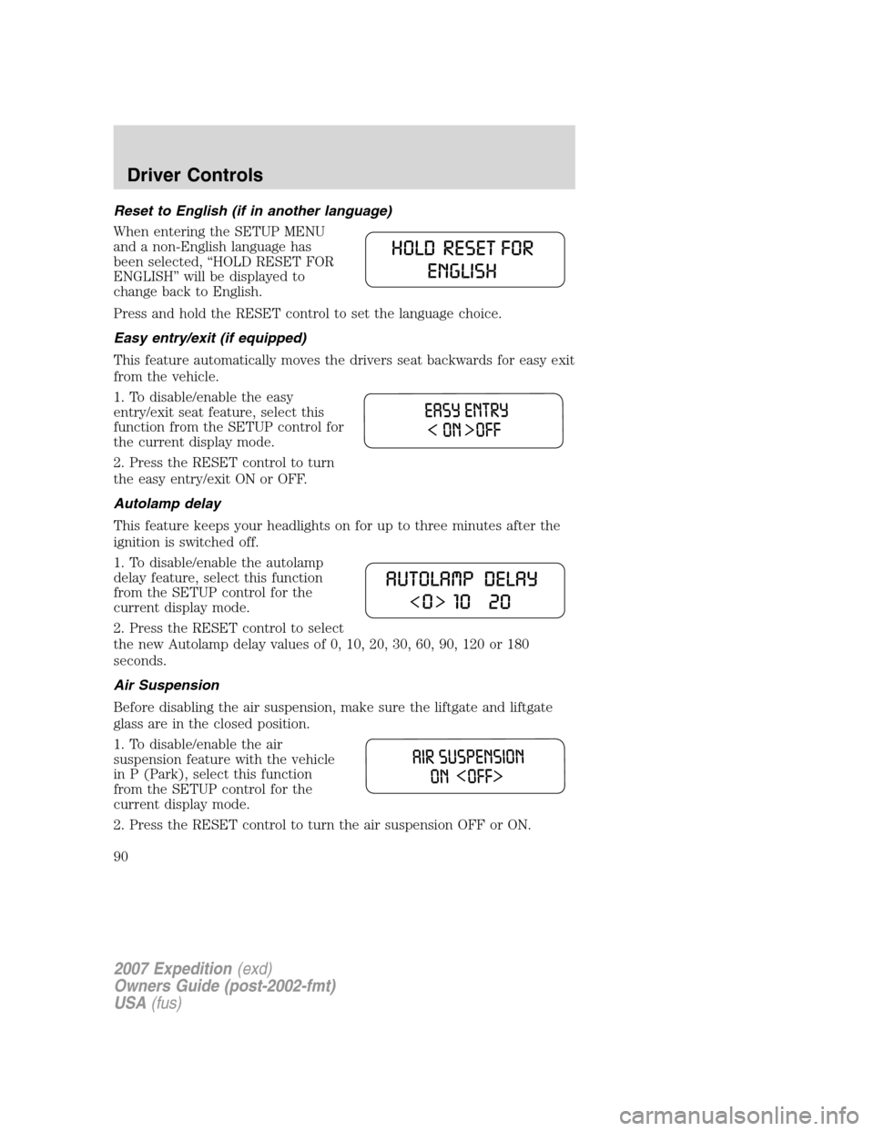 FORD EXPEDITION 2007 3.G Owners Manual Reset to English (if in another language)
When entering the SETUP MENU
and a non-English language has
been selected, “HOLD RESET FOR
ENGLISH” will be displayed to
change back to English.
Press and FORD EXPEDITION 2007 3.G Owners Manual Reset to English (if in another language)
When entering the SETUP MENU
and a non-English language has
been selected, “HOLD RESET FOR
ENGLISH” will be displayed to
change back to English.
Press and