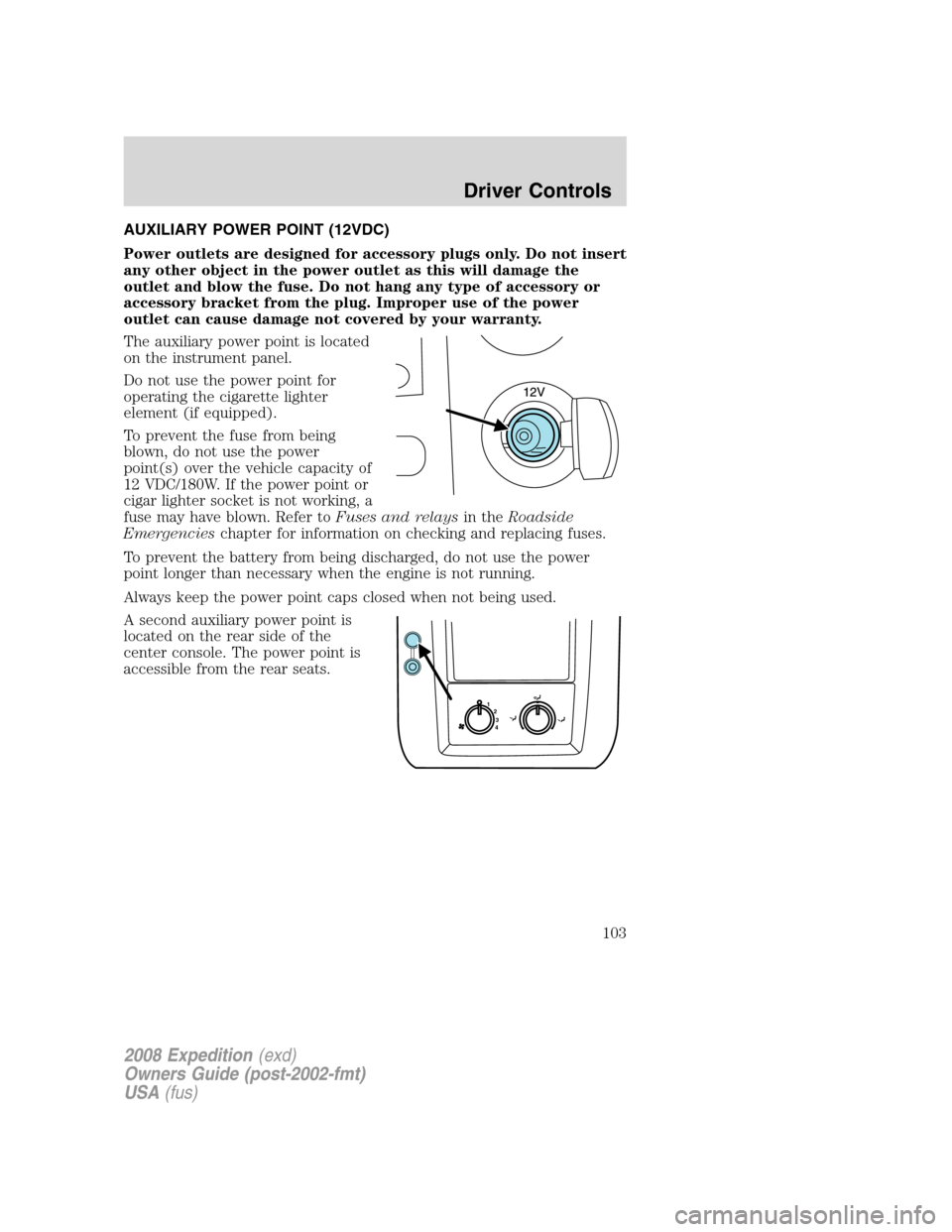 FORD EXPEDITION 2008 3.G Owners Manual AUXILIARY POWER POINT (12VDC)
Power outlets are designed for accessory plugs only. Do not insert
any other object in the power outlet as this will damage the
outlet and blow the fuse. Do not hang any 