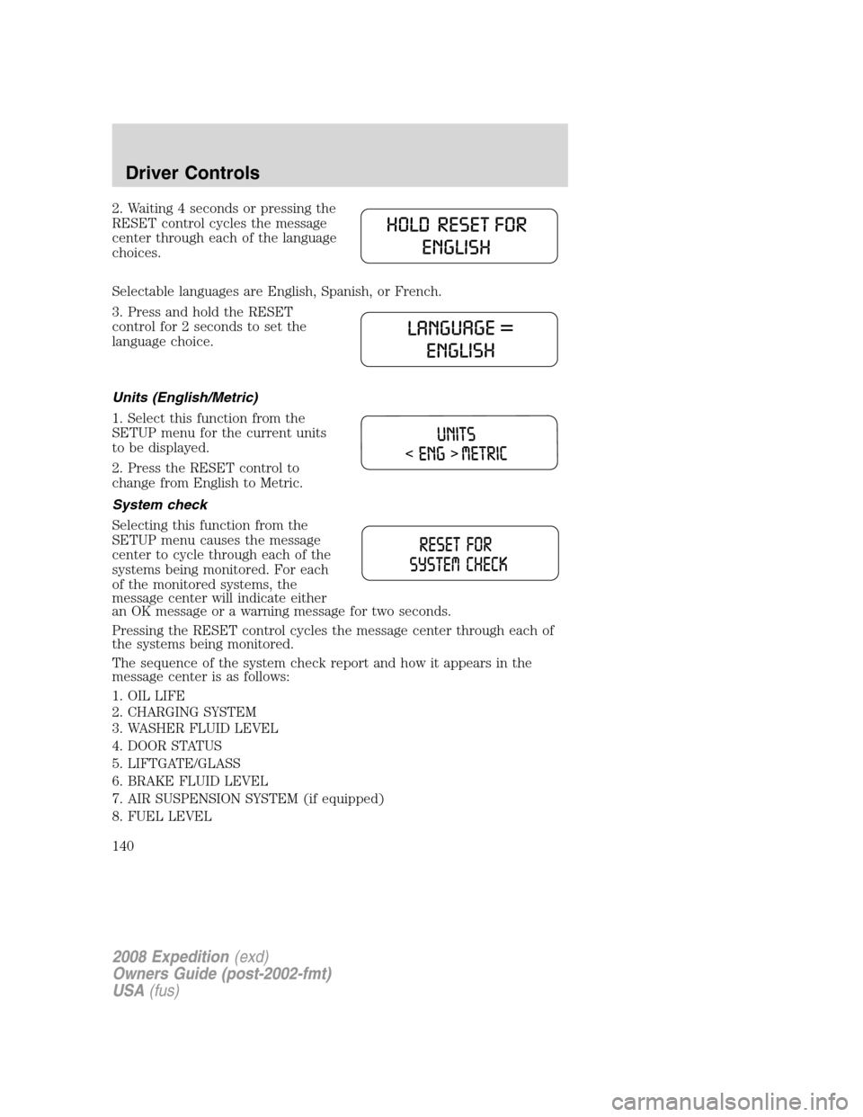 FORD EXPEDITION 2008 3.G Owners Manual 2. Waiting 4 seconds or pressing the
RESET control cycles the message
center through each of the language
choices.
Selectable languages are English, Spanish, or French.
3. Press and hold the RESET
con FORD EXPEDITION 2008 3.G Owners Manual 2. Waiting 4 seconds or pressing the
RESET control cycles the message
center through each of the language
choices.
Selectable languages are English, Spanish, or French.
3. Press and hold the RESET
con