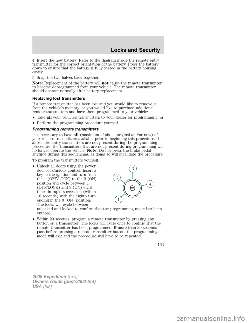 FORD EXPEDITION 2008 3.G Owners Manual 4. Insert the new battery. Refer to the diagram inside the remote entry
transmitter for the correct orientation of the battery. Press the battery
down to ensure that the battery is fully seated in the