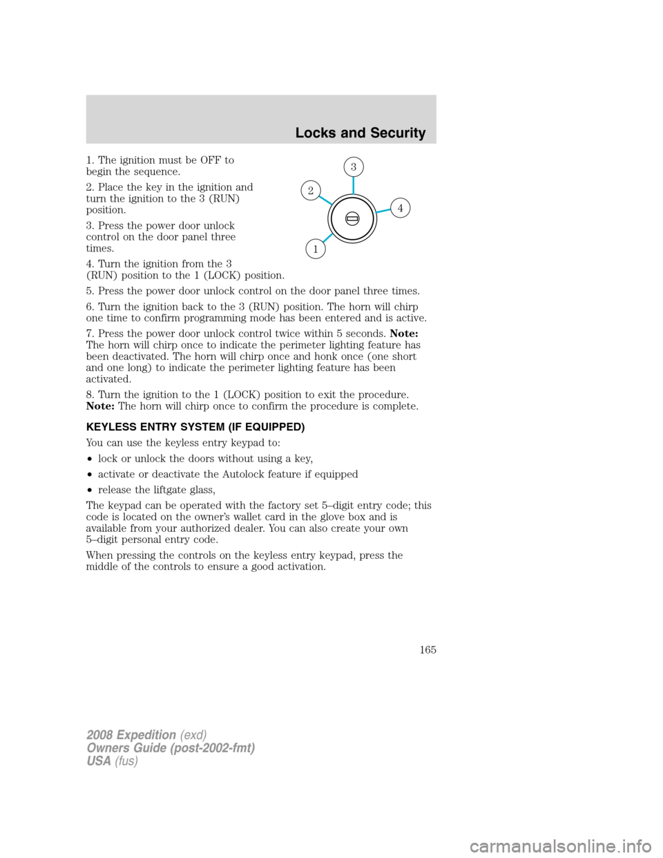 FORD EXPEDITION 2008 3.G Owners Manual 1. The ignition must be OFF to
begin the sequence.
2. Place the key in the ignition and
turn the ignition to the 3 (RUN)
position.
3. Press the power door unlock
control on the door panel three
times.