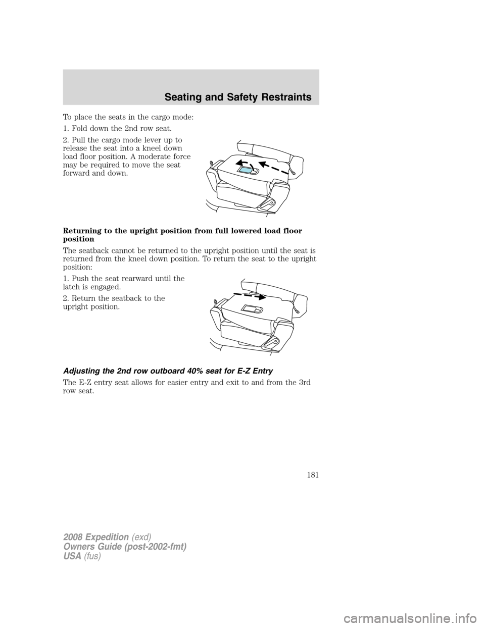 FORD EXPEDITION 2008 3.G Owners Manual To place the seats in the cargo mode:
1. Fold down the 2nd row seat.
2. Pull the cargo mode lever up to
release the seat into a kneel down
load floor position. A moderate force
may be required to move FORD EXPEDITION 2008 3.G Owners Manual To place the seats in the cargo mode:
1. Fold down the 2nd row seat.
2. Pull the cargo mode lever up to
release the seat into a kneel down
load floor position. A moderate force
may be required to move