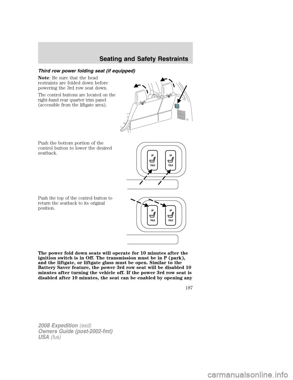 FORD EXPEDITION 2008 3.G Owners Manual Third row power folding seat (if equipped)
Note: Be sure that the head
restraints are folded down before
powering the 3rd row seat down.
The control buttons are located on the
right-hand rear quarter FORD EXPEDITION 2008 3.G Owners Manual Third row power folding seat (if equipped)
Note: Be sure that the head
restraints are folded down before
powering the 3rd row seat down.
The control buttons are located on the
right-hand rear quarter