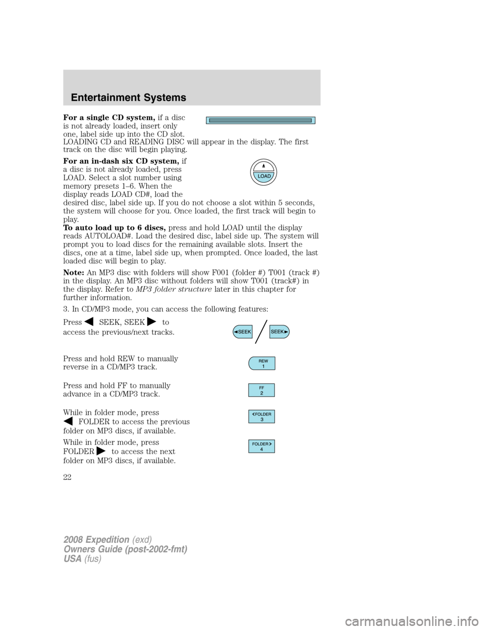 FORD EXPEDITION 2008 3.G Owners Manual For a single CD system,if a disc
is not already loaded, insert only
one, label side up into the CD slot.
LOADING CD and READING DISC will appear in the display. The first
track on the disc will begin 