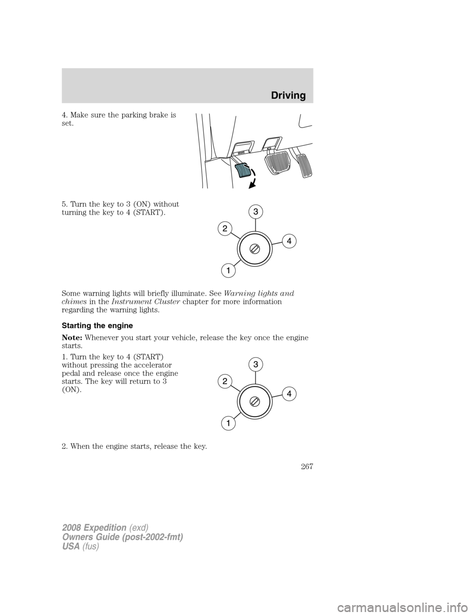 FORD EXPEDITION 2008 3.G Owners Manual 4. Make sure the parking brake is
set.
5. Turn the key to 3 (ON) without
turning the key to 4 (START).
Some warning lights will briefly illuminate. SeeWarning lights and
chimesin theInstrument Cluster