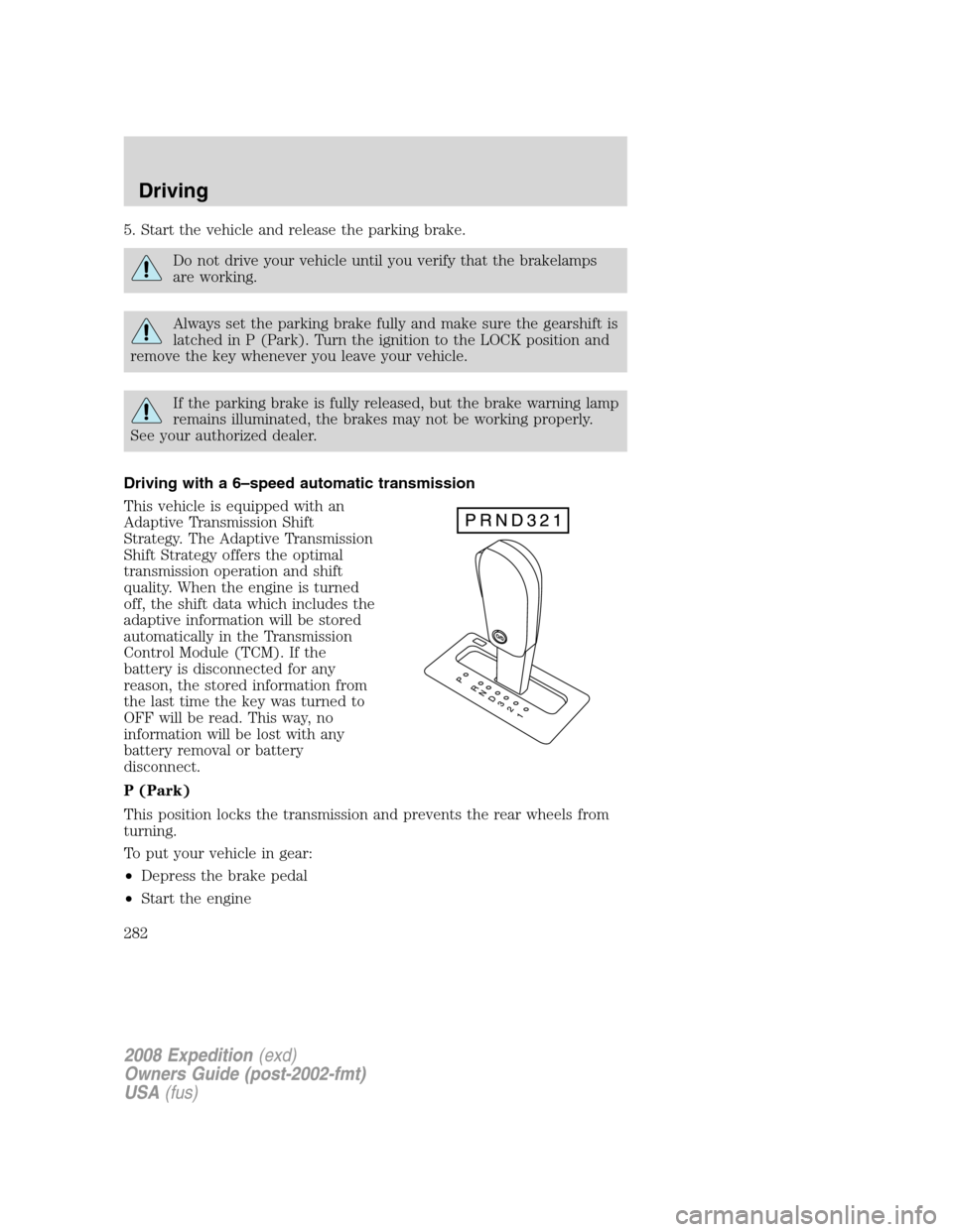 FORD EXPEDITION 2008 3.G Owners Manual 5. Start the vehicle and release the parking brake.
Do not drive your vehicle until you verify that the brakelamps
are working.
Always set the parking brake fully and make sure the gearshift is
latche FORD EXPEDITION 2008 3.G Owners Manual 5. Start the vehicle and release the parking brake.
Do not drive your vehicle until you verify that the brakelamps
are working.
Always set the parking brake fully and make sure the gearshift is
latche