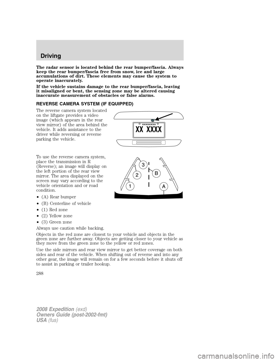 FORD EXPEDITION 2008 3.G Owners Manual The radar sensor is located behind the rear bumper/fascia. Always
keep the rear bumper/fascia free from snow, ice and large
accumulations of dirt. These elements may cause the system to
operate inaccu FORD EXPEDITION 2008 3.G Owners Manual The radar sensor is located behind the rear bumper/fascia. Always
keep the rear bumper/fascia free from snow, ice and large
accumulations of dirt. These elements may cause the system to
operate inaccu