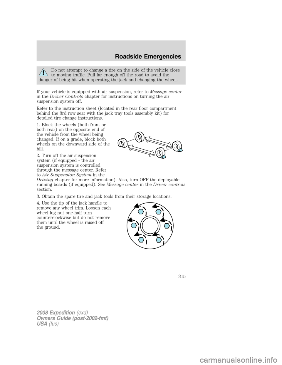 FORD EXPEDITION 2008 3.G Owners Manual
Do not attempt to change a tire on the side of the vehicle close
to moving traffic. Pull far enough off the road to avoid the
danger of being hit when operating the jack and changing the wheel.
If yo FORD EXPEDITION 2008 3.G Owners Manual
Do not attempt to change a tire on the side of the vehicle close
to moving traffic. Pull far enough off the road to avoid the
danger of being hit when operating the jack and changing the wheel.
If yo