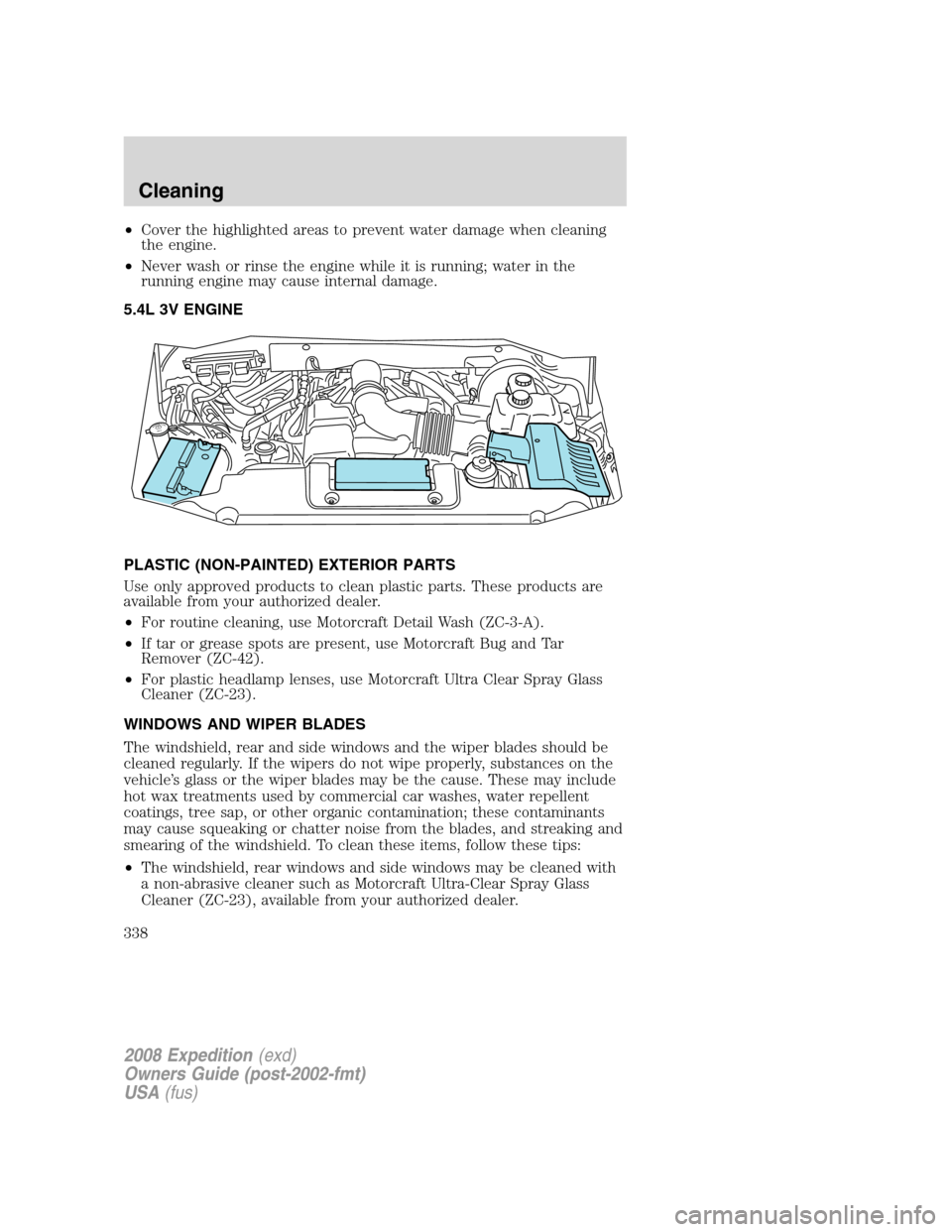 FORD EXPEDITION 2008 3.G Owners Manual •Cover the highlighted areas to prevent water damage when cleaning
the engine.
•Never wash or rinse the engine while it is running; water in the
running engine may cause internal damage.
5.4L 3V E FORD EXPEDITION 2008 3.G Owners Manual •Cover the highlighted areas to prevent water damage when cleaning
the engine.
•Never wash or rinse the engine while it is running; water in the
running engine may cause internal damage.
5.4L 3V E