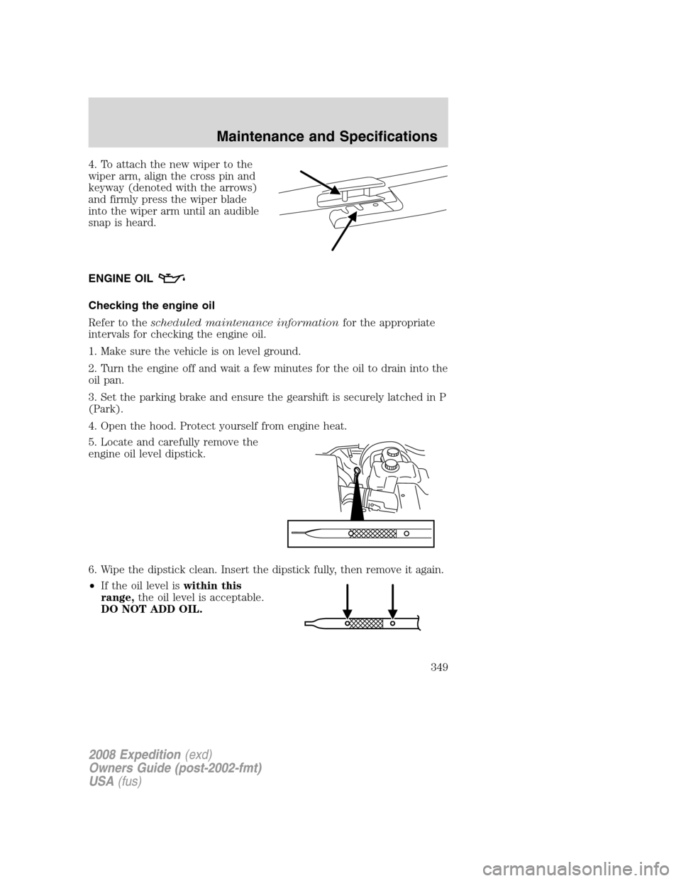 FORD EXPEDITION 2008 3.G Owners Manual 4. To attach the new wiper to the
wiper arm, align the cross pin and
keyway (denoted with the arrows)
and firmly press the wiper blade
into the wiper arm until an audible
snap is heard.
ENGINE OIL
Che