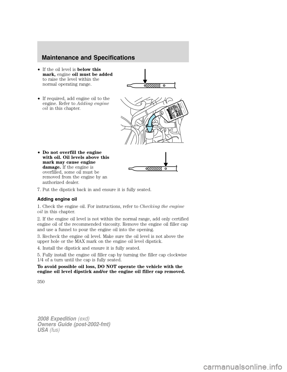 FORD EXPEDITION 2008 3.G Owners Manual •If the oil level isbelow this
mark,engineoil must be added
to raise the level within the
normal operating range.
•If required, add engine oil to the
engine. Refer toAdding engine
oilin this chapt