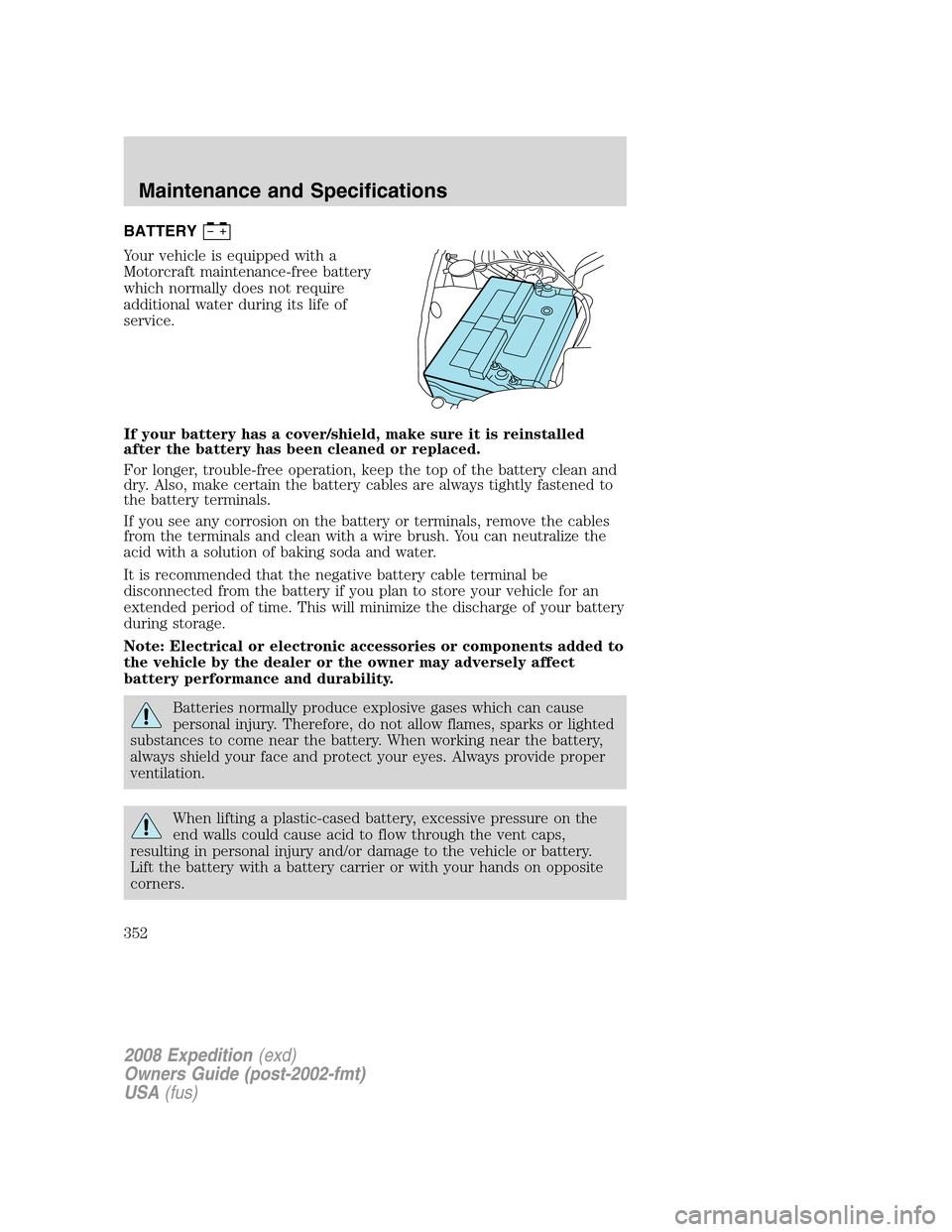 FORD EXPEDITION 2008 3.G Owners Manual BATTERY
Your vehicle is equipped with a
Motorcraft maintenance-free battery
which normally does not require
additional water during its life of
service.
If your battery has a cover/shield, make sure i